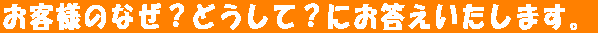 お客様のなぜ?どうして?にお答えいたします。